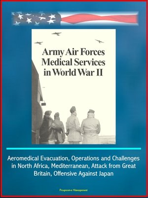cover image of Army Air Forces (AAF) Medical Services in World War II--Aeromedical Evacuation, Operations and Challenges in North Africa, Mediterranean, Attack from Great Britain, Offensive Against Japan